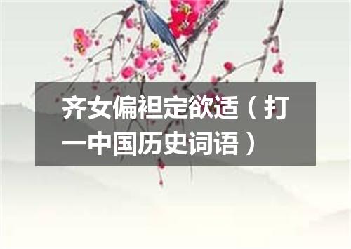 齐女偏袒定欲适（打一中国历史词语）