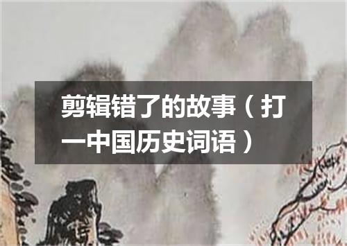 剪辑错了的故事（打一中国历史词语）