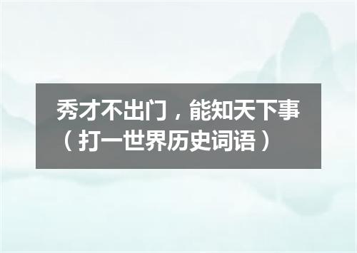秀才不出门，能知天下事（打一世界历史词语）