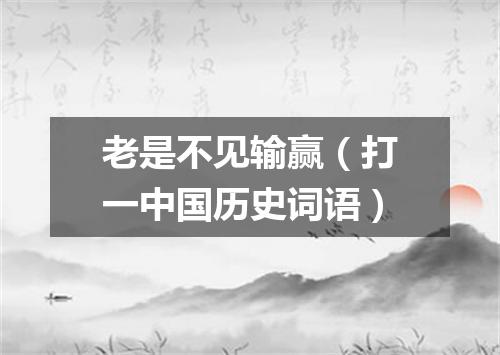 老是不见输赢（打一中国历史词语）