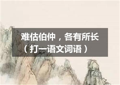 难估伯仲，各有所长（打一语文词语）