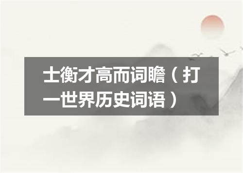 士衡才高而词瞻（打一世界历史词语）