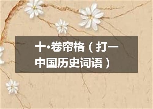十·卷帘格（打一中国历史词语）