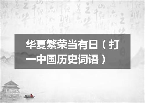 华夏繁荣当有日（打一中国历史词语）