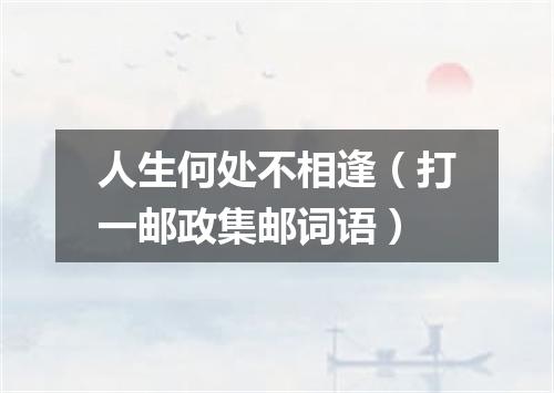 人生何处不相逢（打一邮政集邮词语）