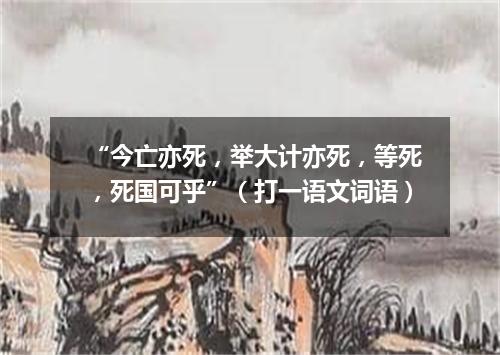“今亡亦死，举大计亦死，等死，死国可乎”（打一语文词语）
