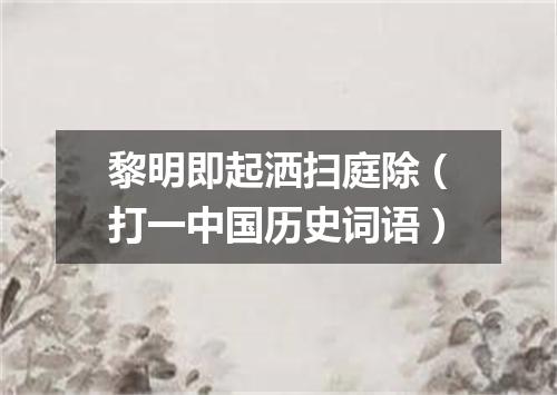 黎明即起洒扫庭除（打一中国历史词语）