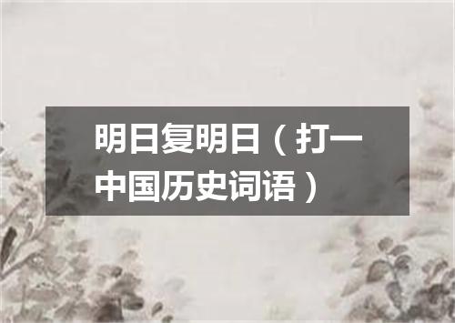 明日复明日（打一中国历史词语）