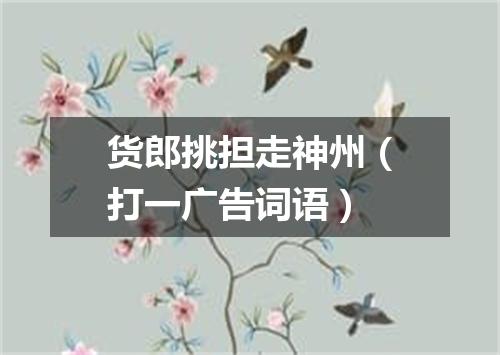 货郎挑担走神州（打一广告词语）