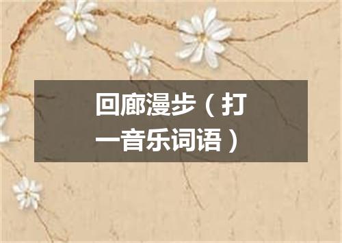 回廊漫步（打一音乐词语）