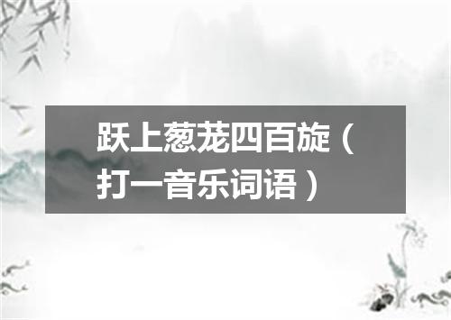 跃上葱茏四百旋（打一音乐词语）