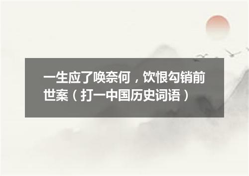 一生应了唤奈何，饮恨勾销前世案（打一中国历史词语）