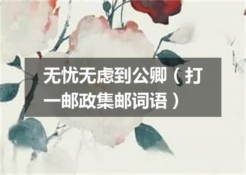 无忧无虑到公卿（打一邮政集邮词语）