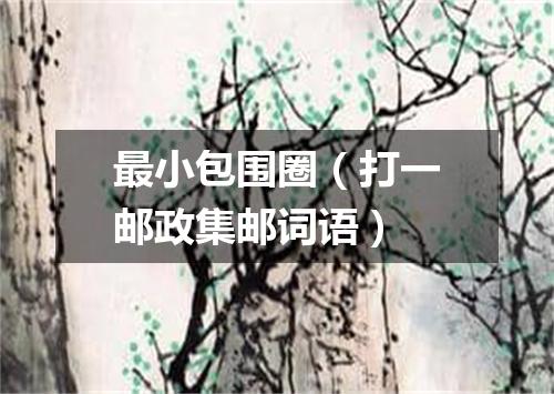 最小包围圈（打一邮政集邮词语）