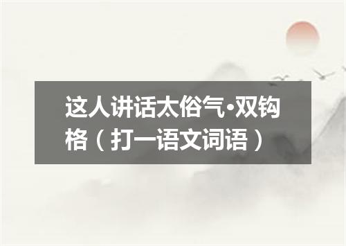 这人讲话太俗气·双钩格（打一语文词语）