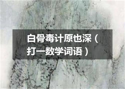 白骨毒计原也深（打一数学词语）