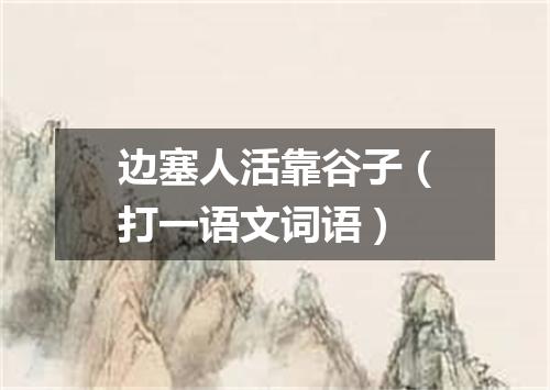 边塞人活靠谷子（打一语文词语）