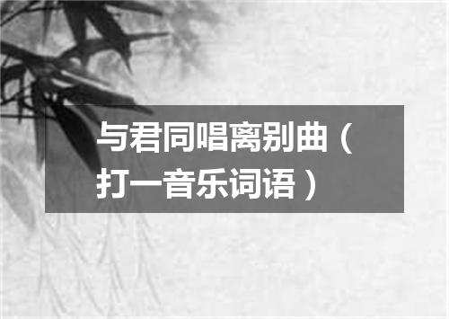 与君同唱离别曲（打一音乐词语）