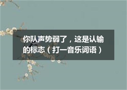 你队声势弱了，这是认输的标志（打一音乐词语）