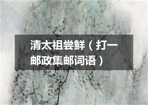 清太祖尝鲜（打一邮政集邮词语）