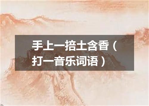 手上一掊土含香（打一音乐词语）