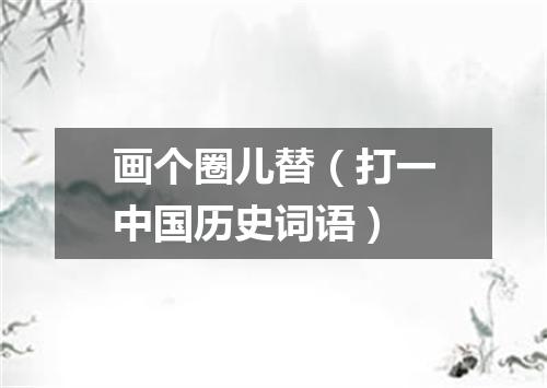 画个圈儿替（打一中国历史词语）