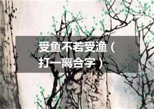 受鱼不若受渔（打一离合字）