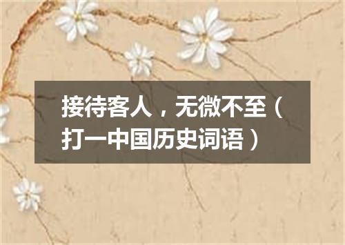 接待客人，无微不至（打一中国历史词语）