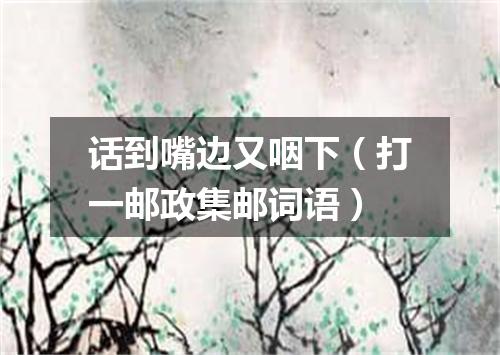 话到嘴边又咽下（打一邮政集邮词语）