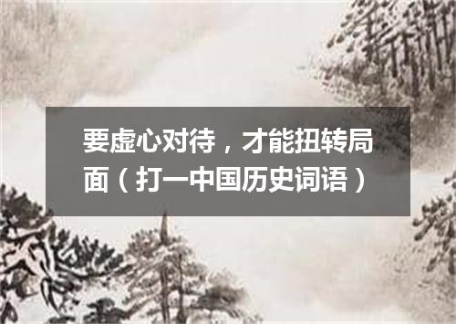 要虚心对待，才能扭转局面（打一中国历史词语）