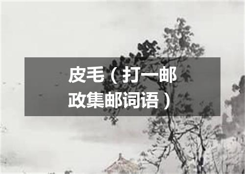 皮毛（打一邮政集邮词语）