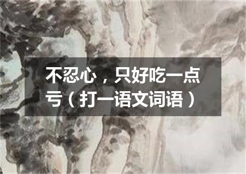 不忍心，只好吃一点亏（打一语文词语）