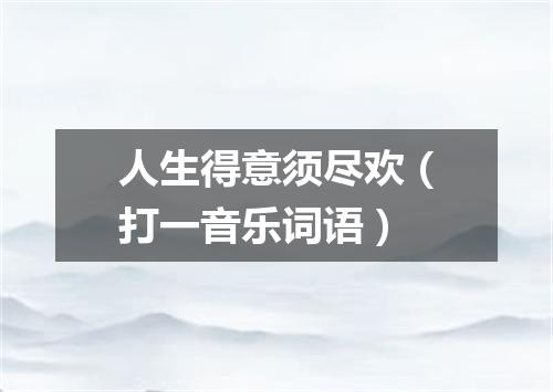 人生得意须尽欢（打一音乐词语）