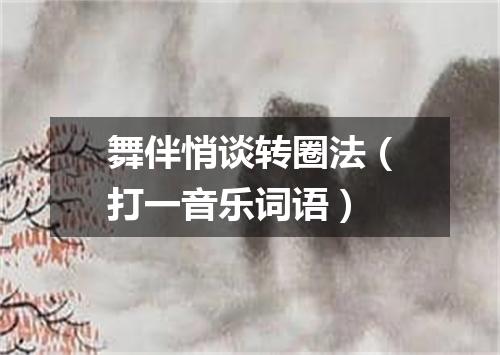 舞伴悄谈转圈法（打一音乐词语）