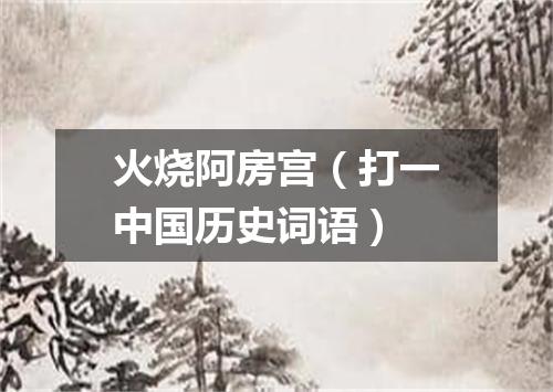 火烧阿房宫（打一中国历史词语）