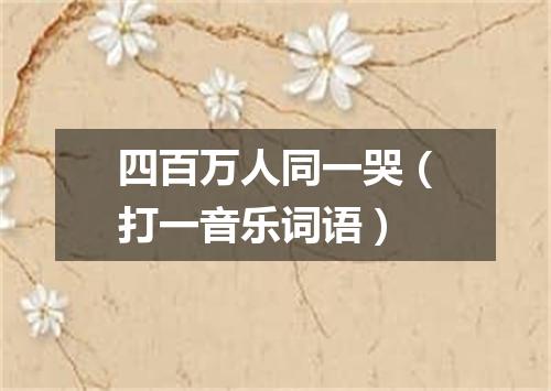 四百万人同一哭（打一音乐词语）