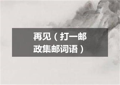 再见（打一邮政集邮词语）