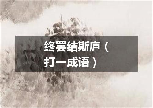 终罢结斯庐（打一成语）