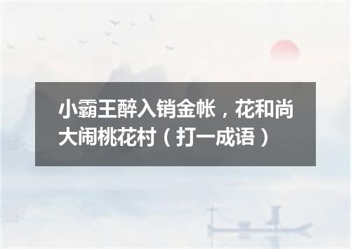 小霸王醉入销金帐，花和尚大闹桃花村（打一成语）