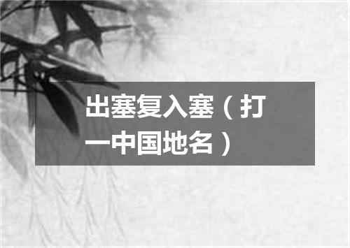 出塞复入塞（打一中国地名）