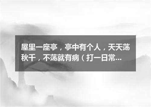 屋里一座亭，亭中有个人，天天荡秋千，不荡就有病（打一日常用品）