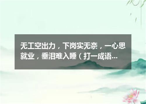 无工空出力，下岗实无奈，一心思就业，垂泪难入睡（打一成语）