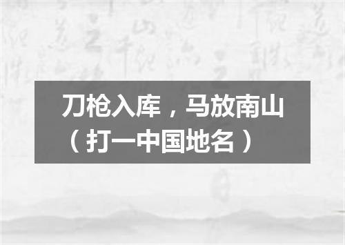 刀枪入库，马放南山（打一中国地名）