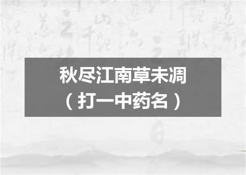 秋尽江南草未凋（打一中药名）