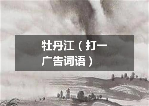 牡丹江（打一广告词语）