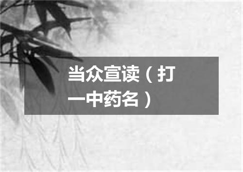 当众宣读（打一中药名）