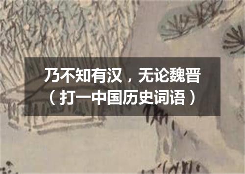 乃不知有汉，无论魏晋（打一中国历史词语）