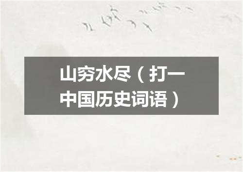 山穷水尽（打一中国历史词语）