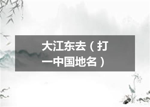 大江东去（打一中国地名）