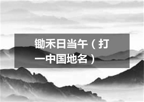 锄禾日当午（打一中国地名）